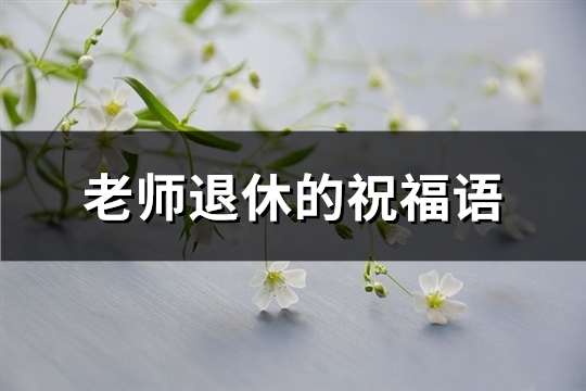 老师退休的祝福语(精选49句)