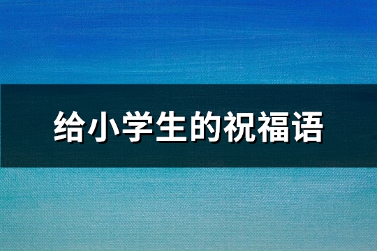 给小学生的祝福语(精选37句)