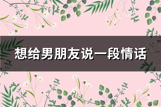 想给男朋友说一段情话(精选49句)