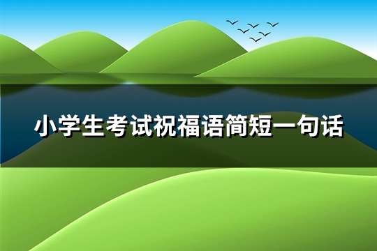 小学生考试祝福语简短一句话(精选54句)